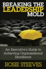 Image for Breaking the leadership mold: an executive&#39;s guide to achieving organizational excellence