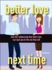 Image for Better Love Next Time : How the Relationship that Didn&#39;t Last Can Lead You to the One that Will