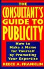 Image for The consultant&#39;s guide to publicity  : how to make a name for yourself by promoting your expertise