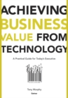 Image for Achieving business value from technology  : a practical guide for today&#39;s executive