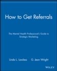 Image for How to get referrals  : the mental health professional&#39;s guide to strategic marketing