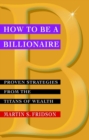 Image for How to be a billionaire  : proven strategies from the titans of wealth