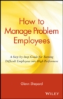 Image for How to manage problem employees  : a step-by-step guide for turning difficult employees into high performers