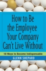Image for How to be the employee your company can&#39;t live without  : 18 ways to become indispensable