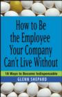 Image for How to be the employee your company can&#39;t live without: 18 ways to become indispensable
