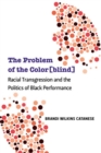 Image for The Problem of the Color(blind) : Racial Transgression and the Politics of Black Performance