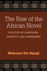 Image for The rise of the African novel  : politics of language, identity, and ownership