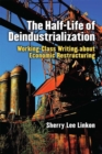 Image for The half-life of deindustrialization  : working-class writing about economic restructuring
