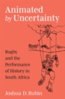 Image for Animated by uncertainty  : rugby and the performance of history in South Africa