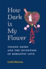 Image for How dark is my flower  : Yosano Akiko and the invention of romantic love