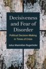 Image for Decisiveness and Fear of Disorder : Political Decision-Making in Times of Crisis