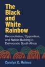 Image for The black and white rainbow  : reconciliation, opposition, and nation-building in Democratic South Africa