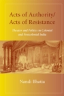 Image for Acts of authority, acts of resistance  : theater and politics in colonial and postcolonial India