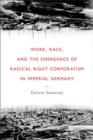 Image for Work, Race, and the Emergence of Radical Right Corporatism in Imperial Germany
