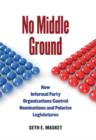 Image for No middle ground  : how informal party organizations control nominations and polarize legislatures