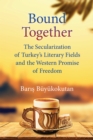 Image for Bound together  : the secularization of Turkey&#39;s literary fields and the Western promise of freedom