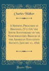 Image for A Sermon, Preached at Brandon, (Vt.) On the Sixth Anniversary of the Northwestern Branch of the American Education Society, January 11, 1826 (Classic Reprint)