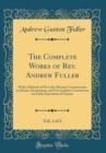 Image for The Complete Works of Rev. Andrew Fuller, Vol. 1 of 2: With a Memoir of His Life; Memoir-Controversies on Deism, Socinianism, and Universalism-Controversy on Faith-Exposition of Genesis (Classic Repri