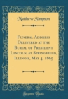 Image for Funeral Address Delivered at the Burial of President Lincoln, at Springfield, Illinois, May 4, 1865 (Classic Reprint)