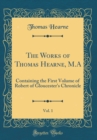 Image for The Works of Thomas Hearne, M.A, Vol. 1: Containing the First Volume of Robert of Gloucester&#39;s Chronicle (Classic Reprint)