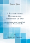 Image for A Letter to the Reverend the Presbytery of Tain: On the Subject of the Laws Which Affect the Roman Catholics (Classic Reprint)