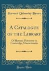 Image for A Catalogue of the Library: Of Harvard University in Cambridge, Massachusetts (Classic Reprint)