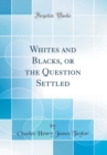 Image for Whites and Blacks, or the Question Settled (Classic Reprint)