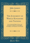 Image for The Judgment of Whole Kingdoms and Nations: Concerning the Rights, Power, and Prerogative of Kings, and the Rights, Priviledges, and Properties of the People (Classic Reprint)