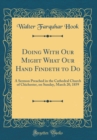 Image for Doing With Our Might What Our Hand Findeth to Do: A Sermon Preached in the Cathedral Church of Chichester, on Sunday, March 20, 1859 (Classic Reprint)