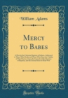 Image for Mercy to Babes: A Plea for the Christian Baptism of Infants, Addressed to Those Who Doubt and Those Who Deny the Validity of That Practice, Upon the Grounds of the Doctrine of Baptism, and the Eternal