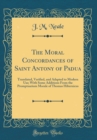 Image for The Moral Concordances of Saint Antony of Padua: Translated, Verified, and Adapted to Modern Use; With Some Additions From the Promptuarium Morale of Thomas Hibernicus (Classic Reprint)