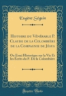 Image for Histoire du Venerable P. Claude de la Colombiere de la Compagnie de Jesus: Ou Essai Historique sur la Vie Et les Ecrits du P. De la Colombiere (Classic Reprint)