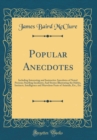 Image for Popular Anecdotes: Including Interesting and Instructive Anecdotes of Noted Persons; Startling Incidents; And Stories Illustrating the Habits, Instincts, Intelligence and Marvelous Feats of Animals, E