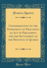 Image for Considerations on the Expediency of Procuring an Act of Parliament for the Settlement of the Province of Quebec (Classic Reprint)