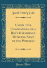 Image for Under Five Commanders, or a Boy&#39;s Experience With the Army of the Potomac (Classic Reprint)