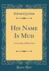 Image for His Name Is Mud: A Comedy, in Four Acts (Classic Reprint)