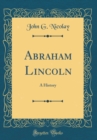 Image for Abraham Lincoln: A History (Classic Reprint)