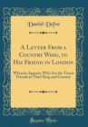 Image for A Letter From a Country Whig, to His Friend in London: Wherein Appears, Who Are the Truest Friends to Their King and Country (Classic Reprint)