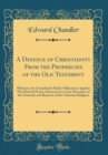 Image for A Defence of Christianity From the Prophecies of the Old Testament: Wherein Are Considered All the Objections Against This Kind of Proof, Advanced in a Late Discourse of the Grounds and Reasons of the
