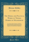 Image for The Moral and Political Works of Thomas Hobbes of Malmesbury: Never Before Collected Together; To Which Is Prefixed, the Author&#39;s Life, Extracted From That Said to Be Written by Himself, as Also From 