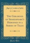 Image for The Girlhood of Shakespeare&#39;s Heroines in a Series of Tales (Classic Reprint)