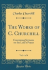 Image for The Works of C. Churchill, Vol. 4 of 4: Containing Sermons on the Lord&#39;s Prayer (Classic Reprint)
