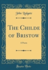 Image for The Childe of Bristow: A Poem (Classic Reprint)