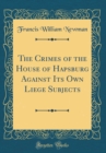 Image for The Crimes of the House of Hapsburg Against Its Own Liege Subjects (Classic Reprint)