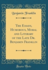 Image for The Essays, Humorous, Moral and Literary of the Late Dr. Benjamin Franklin (Classic Reprint)