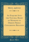 Image for An Enquiry Into the Natural Right of Mankind to Debate Freely Concerning Religion (Classic Reprint)