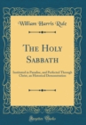 Image for The Holy Sabbath: Instituted in Paradise, and Perfected Through Christ, an Historical Demonstration (Classic Reprint)