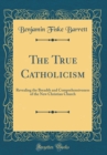 Image for The True Catholicism: Revealing the Breadth and Comprehensiveness of the New Christian Church (Classic Reprint)