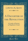 Image for A Daughter of the Revolution: A Leader of Society at Napoleon&#39;s Court (Classic Reprint)