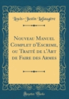 Image for Nouveau Manuel Complet d&#39;Escrime, ou Traite de l&#39;Art de Faire des Armes (Classic Reprint)